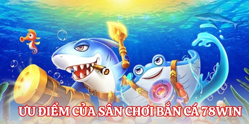 Ưu điểm của sảnh game bắn cá 78Win