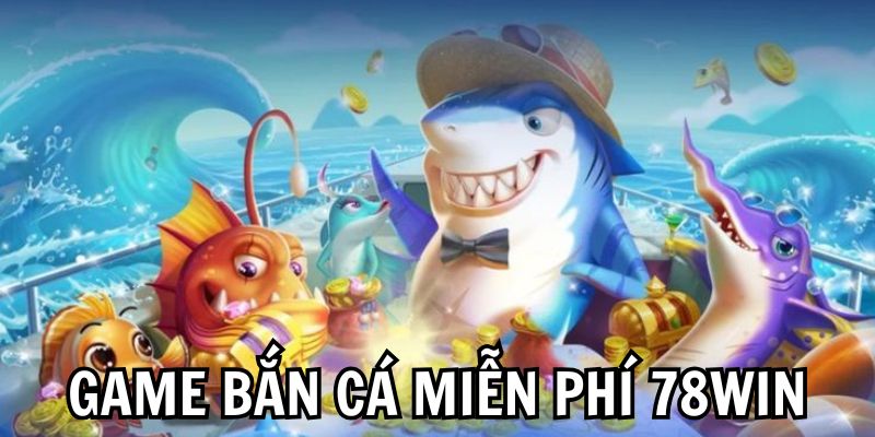 Game bắn cá miễn phí 78WIN - Sân chơi đáng để trải nghiệm nhất 2025